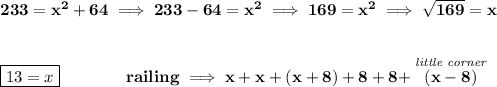 \bf 233=x^2+64\implies 233-64=x^2\implies 169=x^2\implies √(169)=x \\\\\\ \boxed{13=x}\qquad \qquad railing\implies x+x+(x+8)+8+8+\stackrel{\textit{little corner}}{(x-8)}