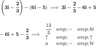 \bf \left( 3i-\cfrac{2}{3} \right)-(6i-5)\implies 3i-\cfrac{2}{3}-6i+5 \\\\\\ -6i+5-\cfrac{2}{3}\implies \begin{array}{llll} \cfrac{13}{3}&amp;-&amp;6i\\ \uparrow &amp;&amp;\uparrow \\ a&amp;-&amp;bi \end{array}