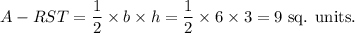 A-{RST}=(1)/(2)* b* h=(1)/(2)* 6* 3=9~\textup{sq. units}.