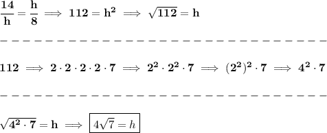 \bf \cfrac{14}{h}=\cfrac{h}{8}\implies 112=h^2\implies √(112)=h\\\\ -----------------------------\\\\ 112\implies 2\cdot 2\cdot 2\cdot 2\cdot 7\implies 2^2\cdot 2^2\cdot 7\implies (2^2)^2\cdot 7\implies 4^2\cdot 7\\\\ -----------------------------\\\\ √(4^2\cdot 7)=h\implies \boxed{4√(7)=h}