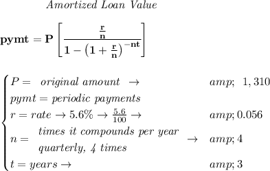 \bf \qquad \qquad \textit{Amortized Loan Value} \\\\ pymt=P\left[ \cfrac{(r)/(n)}{1-\left( 1+ (r)/(n)\right)^(-nt)} \right] \\\\\\ \qquad \begin{cases} P= \begin{array}{llll} \textit{original amount}\\ \end{array}\to &amp; \begin{array}{llll} 1,310 \end{array}\\ pymt=\textit{periodic payments}\\ r=rate\to 5.6\%\to (5.6)/(100)\to &amp;0.056\\ n= \begin{array}{llll} \textit{times it compounds per year}\\ \textit{quarterly, 4 times} \end{array}\to &amp;4\\ t=years\to &amp;3 \end{cases}