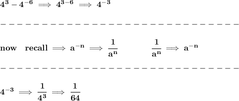 \bf 4^3-4^(-6)\implies 4^(3-6)\implies 4^(-3)\\\\ -----------------------------\\\\ now\quad recall\implies a^{-{ n}} \implies \cfrac{1}{a^( n)}\qquad \qquad \cfrac{1}{a^( n)}\implies a^{-{ n}}\\\\ -----------------------------\\\\ 4^(-3)\implies \cfrac{1}{4^3}\implies \cfrac{1}{64}