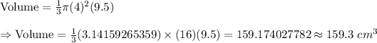 \text{Volume}=(1)/(3)\pi (4)^2(9.5)\\\\\Rightarrow\text{Volume}=(1)/(3)(3.14159265359)*(16)(9.5)=159.174027782\approx159.3\ cm^3