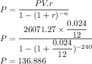 P=(PV.r)/(1-(1+r)^(-n))\\P=(26071.27* (0.024)/(12))/(1-(1+(0.024)/(12))^(-240))\\P = 136.886