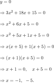 y=0\\\\\Rightarrow 3x^2+18x+15=0\\\\\Rightarrow x^2+6x+5=0\\\\\Rightarrow x^2+5x+1x+5=0\\\\\Rightarrow x(x+5)+1(x+5)=0\\\\\Rightarrow (x+1)(x+5)=0\\\\\Rightarrow x+1=0,~~~x+5=0\\\\\Rightarrow x=-1,~-5.