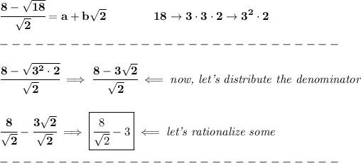 \bf \cfrac{8-√(18)}{√(2)}=a+b√(2)\qquad \qquad 18\to 3\cdot 3\cdot 2\to 3^2\cdot 2\\\\ -----------------------------\\\\ \cfrac{8-√(3^2\cdot 2)}{√(2)}\implies \cfrac{8-3√(2)}{√(2)}\impliedby \textit{now, let's distribute the denominator} \\\\\\ \cfrac{8}{√(2)}-\cfrac{3√(2)}{√(2)}\implies \boxed{\cfrac{8}{√(2)}-3}\impliedby \textit{let's rationalize some}\\\\ -----------------------------\\\\