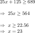 25x+125\geq689\\\\\Rightarrow\ 25x\geq564\\\\\Rightarrow\ x\geq22.56\\\Rightarrow\ x=23