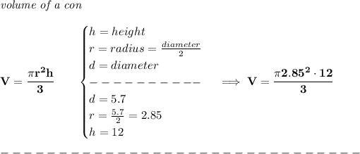 \bf \textit{volume of a con}\\\\ V=\cfrac{\pi r^2 h}{3}\qquad \begin{cases} h=height\\ r=radius=(diameter)/(2)\\ d=diameter\\ ----------\\ d=5.7\\ r=(5.7)/(2)=2.85\\ h=12 \end{cases}\implies V=\cfrac{\pi 2.85^2\cdot 12}{3}\\\\ -------------------------------\\\\