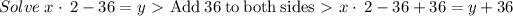 Solve\; x\cdot \:2-36=y \ \textgreater \ \mathrm{Add\:}36\mathrm{\:to\:both\:sides} \ \textgreater \ x\cdot \:2-36+36=y+36