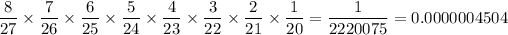 (8)/(27)* (7)/(26)* (6)/(25)* (5)/(24)* (4)/(23)* (3)/(22)* (2)/(21)* (1)/(20)=(1)/(2220075)=0.0000004504