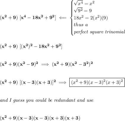 \bf (x^2+9)\ [x^4-18x^2+9^2]\impliedby \begin{cases} √(x^4)=x^2\\ √(9^2)=9\\ 18x^2=2(x^2)(9)\\ thus\ a\\ \textit{perfect square trinomial} \end{cases} \\\\\\ (x^2+9)\ [(x^2)^2-18x^2+9^2] \\\\\\ (x^2+9)(x^2-9)^2\implies (x^2+9)(x^2-3^2)^2 \\\\\\ (x^2+9)\ [(x-3)(x+3)]^2\implies \boxed{(x^2+9)(x-3)^2(x+3)^2} \\\\\\ \textit{and I guess you could be redundant and use} \\\\\\ (x^2+9)(x-3)(x-3)(x+3)(x+3)
