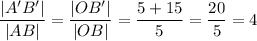 (|A'B'|)/(|AB|)=(|OB'|)/(|OB|)=(5+15)/(5)=(20)/(5)=4