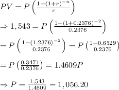 PV = P\left( (1-(1+r)^(-n))/(r) \right) \\ \\ \Rightarrow1,543=P\left( (1-(1+0.2376)^(-2))/(0.2376) \right) \\ \\ =P\left( (1-(1.2376)^(-2))/(0.2376) \right)=P\left( (1-0.6529)/(0.2376) \right) \\ \\ =P\left( (0.3471)/(0.2376) \right)=1.4609P \\ \\ \Rightarrow P= (1,543)/(1.4609) =1,056.20