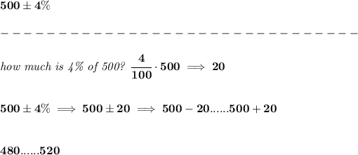 \bf 500\pm 4\%\\\\ -------------------------------\\\\ \textit{how much is 4\% of 500? }\cfrac{4}{100}\cdot 500\implies 20 \\\\\\ 500\pm 4\%\implies 500\pm 20\implies 500-20...... 500+20\\\\\\ 480...... 520