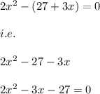 2x^2-(27+3x)=0\\\\i.e.\\\\2x^2-27-3x\\\\2x^2-3x-27=0