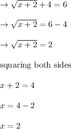 \rightarrow √(x+2) +4=6\\\\\rightarrow √(x+2)=6-4\\\\\rightarrow √(x+2)=2\\\\ \text{squaring both sides}\\\\ x +2=4\\\\ x=4-2\\\\x=2