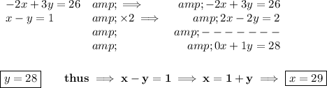 \bf \begin{array}{llrll} -2x+3y=26&amp;\implies &amp;-2x+3y=26\\ x-y=1&amp;* 2\implies &amp;2x-2y=2\\ &amp;&amp;-------\\ &amp;&amp;0x+1y=28 \end{array} \\\\\\ \boxed{y=28}\qquad thus\implies x-y=1\implies x=1+y\implies \boxed{x=29}