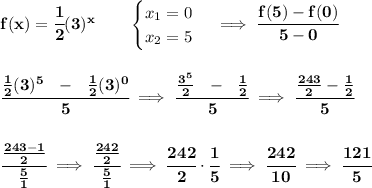 \bf f(x)= \cfrac{1}{2}(3)^x \qquad \begin{cases} x_1=0\\ x_2=5 \end{cases}\implies \cfrac{f(5)-f(0)}{5-0} \\\\\\ \cfrac{(1)/(2)(3)^5~~-~~(1)/(2)(3)^0}{5}\implies \cfrac{(3^5)/(2)~~-~~(1)/(2)}{5}\implies \cfrac{(243)/(2)-(1)/(2)}{5} \\\\\\ \cfrac{(243-1)/(2)}{(5)/(1)}\implies \cfrac{(242)/(2)}{(5)/(1)}\implies \cfrac{242}{2}\cdot \cfrac{1}{5}\implies \cfrac{242}{10}\implies \cfrac{121}{5}