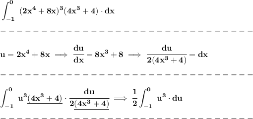 \bf \displaystyle \int_(-1)^(0)~(2x^4+8x)^3(4x^3+4)\cdot dx\\\\ -------------------------------\\\\ u=2x^4+8x\implies \cfrac{du}{dx}=8x^3+8\implies \cfrac{du}{2(4x^3+4)}=dx\\\\ -------------------------------\\\\ \displaystyle \int_(-1)^(0)~u^3\underline{(4x^3+4)}\cdot \cfrac{du}{2\underline{(4x^3+4)}}\implies \cfrac{1}{2}\int_(-1)^0~u^3\cdot du\\\\ -------------------------------\\\\