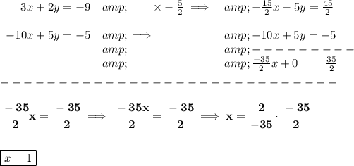 \bf \begin{array}{rllll} 3x+2y=-9&amp;\qquad* -(5)/(2)\implies &amp;-(15)/(2)x-5y=(45)/(2)\\\\ -10x+5y=-5&amp;\implies &amp;-10x+5y=-5\\ &amp;&amp;---------\\ &amp;&amp;(-35)/(2)x+0\quad=(35)/(2) \end{array}\\\\ -----------------------------\\\\ \cfrac{-35}{2}x=\cfrac{-35}{2}\implies \cfrac{-35x}{2}=\cfrac{-35}{2}\implies x=\cfrac{2}{-35}\cdot \cfrac{-35}{2} \\\\\\ \boxed{x=1}