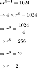 ar^(9-1)=1024\\\\\Rightarrow 4* r^8=1024\\\\\Rightarrow r^8=(1024)/(4)\\\\\Rightarrow r^8=256\\\\\Rightarrow r^8=2^8\\\\\Rightarrow r=2.