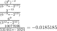 ((3^(6))^(-2))/((6^(-9)*-2^(10)))\\ (3^(-12))/((6^(-9)*-2^(10)))\\ (6^(9))/((3^(12)*-2^(10)))\\ (10077696)/(531441*-1024)=-0.0185185