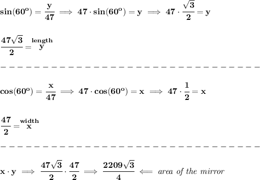 \bf sin(60^o )=\cfrac{y}{47}\implies 47\cdot sin(60^o)=y\implies 47\cdot \cfrac{√(3)}{2}=y \\\\\\ \cfrac{47√(3)}{2}=\stackrel{length}{y}\\\\ -------------------------------\\\\ cos(60^o )=\cfrac{x}{47}\implies 47\cdot cos(60^o)=x\implies 47\cdot \cfrac{1}{2}=x \\\\\\ \cfrac{47}{2}=\stackrel{width}{x}\\\\ -------------------------------\\\\ x\cdot y\implies \cfrac{47√(3)}{2}\cdot \cfrac{47}{2}\implies \cfrac{2209√(3)}{4}\impliedby \textit{area of the mirror}