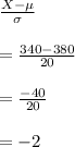 (X-\mu)/(\sigma)\\\\=(340-380)/(20)\\\\=(-40)/(20)\\\\=-2