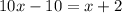 10x - 10 = x + 2