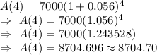 A(4)=7000(1+0.056)^4\\\Rightarrow\ A(4)=7000(1.056)^4\\\Rightarrow\ A(4)=7000(1.243528)\\\Rightarrow\ A(4)=8704.696\approx8704.70