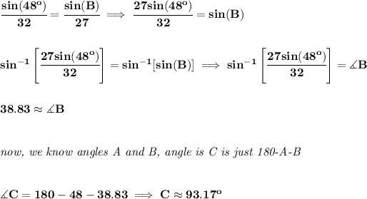 \bf \cfrac{sin(48^o)}{32}=\cfrac{sin(B)}{27}\implies\cfrac{27sin(48^o)}{32}=sin(B) \\\\\\ sin^(-1)\left[ \cfrac{27sin(48^o)}{32} \right]=sin^(-1)[sin(B)]\implies sin^(-1)\left[ \cfrac{27sin(48^o)}{32} \right]=\measuredangle B \\\\\\ 38.83\approx \measuredangle B \\\\\\ \textit{now, we know angles A and B, angle is C is just 180-A-B} \\\\\\ \measuredangle C = 180-48-38.83\implies C\approx 93.17^o