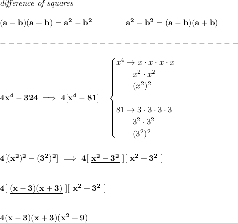 \bf \textit{difference of squares} \\ \quad \\ (a-b)(a+b) = a^2-b^2\qquad \qquad a^2-b^2 = (a-b)(a+b)\\\\ -----------------------------\\\\ 4x^4-324\implies 4[x^4-81]\quad \begin{cases} x^4\to x\cdot x\cdot x\cdot x\\ \qquad x^2\cdot x^2\\ \qquad (x^2)^2\\\\ 81\to 3\cdot 3\cdot 3\cdot 3\\ \qquad 3^2\cdot 3^2\\ \qquad (3^2)^2 \end{cases} \\\\\\ 4[(x^2)^2-(3^2)^2]\implies 4[\ \underline{x^2-3^2}\ ][\ x^2+3^2\ ] \\\\\\ 4[\ \underline{(x-3)(x+3)}\ ][\ x^2+3^2\ ] \\\\\\ 4(x-3)(x+3)(x^2+9)