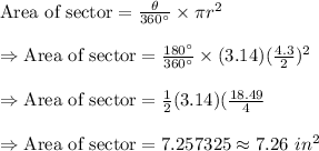 \text{Area of sector}=(\theta)/(360^(\circ))*\pi r^2\\\\\Rightarrow\text{Area of sector}=(180^(\circ))/(360^(\circ))*(3.14)((4.3)/(2))^2\\\\\Rightarrow\text{Area of sector}=(1)/(2)(3.14)((18.49)/(4)\\\\\Rightarrow\text{Area of sector}=7.257325\approx7.26\ in^2