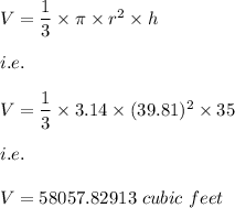 V=(1)/(3)* \pi* r^2* h\\\\i.e.\\\\V=(1)/(3)* 3.14* (39.81)^2* 35\\\\i.e.\\\\V=58057.82913\ cubic\ feet