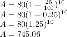 A=80(1+(25)/(100))^(10)\\A=80(1+0.25)^(10)\\A=80(1.25)^(10)\\A=745.06