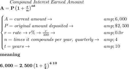 \bf \qquad \textit{Compound Interest Earned Amount}\\ A=P\left(1+(r)/(n)\right)^(nt) \\ \quad \\ \begin{cases} A=\textit{current amount}\to &amp;6,000\\ P=\textit{original amount deposited}\to &amp;\$2,500\\ r=rate\to r\%\to (r)/(100)\to &amp;0.0r\\ n=\textit{times it compounds per year, quarterly}\to &amp;4\\ t=years\to &amp;10 \end{cases} \\ \quad \\ meaning \\ \quad \\ 6,000=2,500\left(1+(r)/(4)\right)^(4\cdot 10)