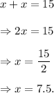 x+x=15\\\\\Rightarrow 2x=15\\\\\Rightarrow x=(15)/(2)\\\\\Rightarrow x=7.5.