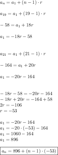 a_(n)=a_(1) + (n - 1)\cdot{r}\\\\a_(19)=a_(1)+(19-1)\cdot{r}\\\\-58=a_1+18r\\\\a_1=-18r-58\\\\\\a_(21)=a_1+(21-1)\cdot{r}\\\\-164=a_1+20r\\\\a_1=-20r-164\\\\\\-18r - 58 = - 20r-164\\-18r+20r=-164+58\\2r=-106\\r=-53\\\\a_1=-20r-164\\a_1=-20\cdot{(-53)}-164\\a_1=1060-164\\a_1=896\\\\\boxed{a_n=896+(n-1)\cdot{(-53)}}