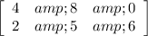 \left[\begin{array}{ccc}4&amp;8&amp;0\\2&amp;5&amp;6\end{array}\right]
