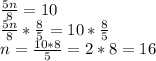 (5n)/(8)=10\\ (5n)/(8) * (8)/(5) =10* (8)/(5) \\ n=(10*8)/(5)=2*8=16