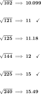 \bf √(102)\implies 10.099 \\\\\\ √(121)\implies 11\quad \checkmark \\\\\\ √(125)\implies 11.18 \\\\\\ √(144)\implies 12\quad \checkmark \\\\\\ √(225)\implies 15\quad \checkmark \\\\\\ √(240)\implies 15.49