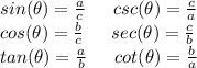 sin(\theta)=(a)/(c)\hspace{15}csc(\theta)=(c)/(a) \\cos(\theta)=(b)/(c)\hspace{15}sec(\theta)=(c)/(b) \\tan(\theta)=(a)/(b)\hspace{15}cot(\theta)=(b)/(a)