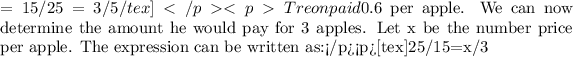 =15/25=3/5/tex]</p><p>Treon paid $0.6 per apple. We can now determine the amount he would pay for 3 apples. Let x be the number &nbsp;price per apple. The expression can be written as:</p><p>[tex]25/15=x/3