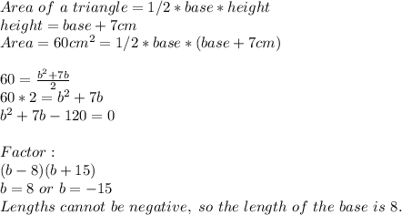 Area\ of\ a\ triangle = 1/2 * base * height\\ height = base + 7cm\\ Area = 60 cm^(2) = 1/2 * base * (base + 7cm)\\ \\ 60=(b^(2)+7b)/(2)\\ 60*2=b^(2)+7b\\ b^(2)+7b-120=0\\\\ Factor: \\ (b-8)(b+15)\\ b=8\ or\ b=-15\\ Lengths\ cannot\ be\ negative,\ so\ the\ length\ of\ the\ base\ is\ 8.