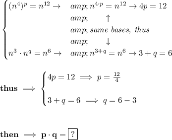 \bf \begin{cases} (n^4)^p=n^(12)\to &amp;n^(4\cdot p)=n^(12)\to 4p=12 \\ &amp;\qquad \uparrow \\ &amp;\textit{same bases, thus}\\ &amp;\qquad \downarrow \\ n^3\cdot n^q=n^6\to &amp;n^(3+q)=n^6\to 3+q=6 \end{cases} \\\\\\ thus\implies \begin{cases} 4p=12\implies p=(12)/(4) \\\\ 3+q=6\implies q=6-3 \end{cases} \\\\ \\\\ then\implies p\cdot q=\boxed{?}