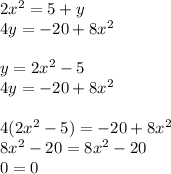 2x^2= 5 + y\\ 4y = -20 + 8x^2 \\\\ y=2x^2-5\\ 4y = -20 + 8x^2 \\\\ 4(2x^2-5)=-20+8x^2\\ 8x^2-20=8x^2-20\\ 0=0