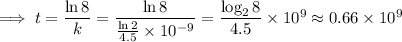 \implies t=\frac{\ln8}k=(\ln8)/((\ln2)/(4.5)*10^(-9))=(\log_28)/(4.5)*10^9\approx0.66*10^9