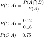 P(C|A)=(P(A\bigcap B))/(P(A))\\\\\\P(C|A)=(0.12)/(0.16)\\\\P(C|A)=0.75