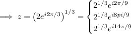 \implies z=\left(2e^(i2\pi/3)\right)^(1/3)=\begin{cases}2^(1/3)e^(i2\pi/9)\\2^(1/3)e^(i8pi/9)\\2^(1/3)e^(i14\pi/9)\end{cases}