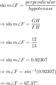 \sin m\angle F=(perpendicular)/(hypotenuse)\\\\\\ \Rightarrow \sin m\angle F=(GH)/(FH)\\\\\\\Rightarrow \sin m\angle F=(12)/(13)\\\\\\\Rightarrow \sin m\angle F=0.92307\\\\\Rightarrow m\angle F=sin^(-1)(0.92307)\\\\\Rightarrow m\angle F=67.37^\circ.